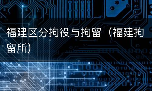 福建区分拘役与拘留(福建拘留所)