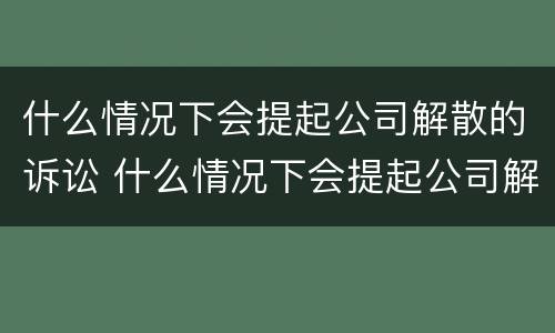什么情况下会提起公司解散的诉讼 什么情况下会提起公司解散的诉讼案件