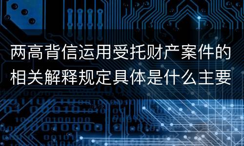 两高背信运用受托财产案件的相关解释规定具体是什么主要内容