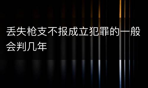 丢失枪支不报成立犯罪的一般会判几年