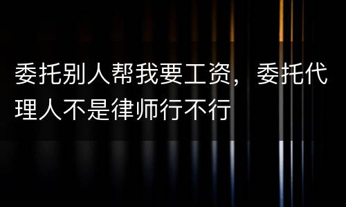 委托别人帮我要工资，委托代理人不是律师行不行