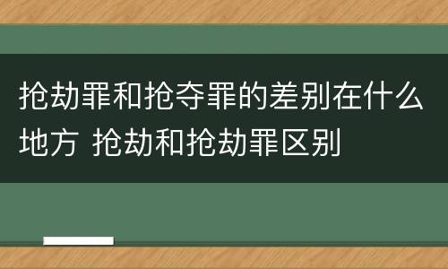 抢劫罪和抢夺罪的差别在什么地方 抢劫和抢劫罪区别