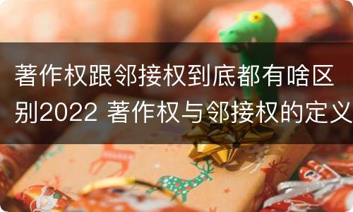 著作权跟邻接权到底都有啥区别2022 著作权与邻接权的定义是什么