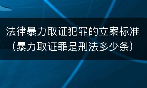 法律暴力取证犯罪的立案标准(暴力取证罪是刑法多少条)