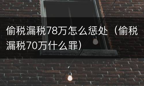 偷税漏税78万怎么惩处（偷税漏税70万什么罪）