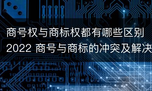 商号权与商标权都有哪些区别2022 商号与商标的冲突及解决措施
