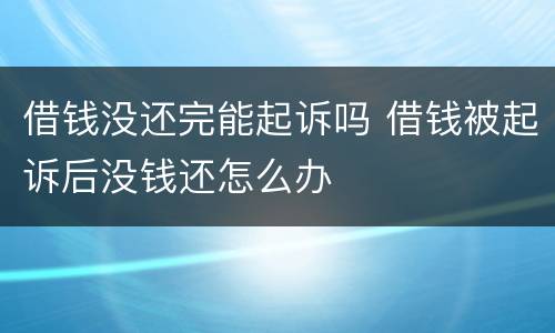 借钱没还完能起诉吗 借钱被起诉后没钱还怎么办