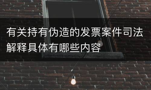 有关持有伪造的发票案件司法解释具体有哪些内容