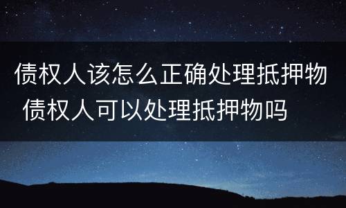 债权人该怎么正确处理抵押物 债权人可以处理抵押物吗