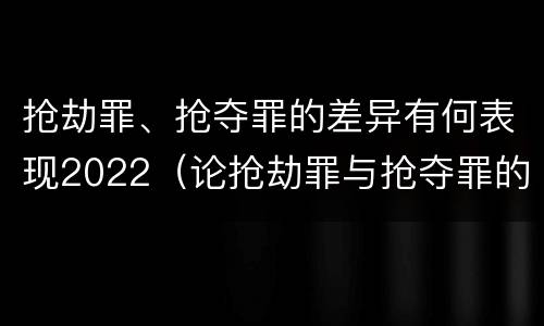 抢劫罪、抢夺罪的差异有何表现2022（论抢劫罪与抢夺罪的界限）