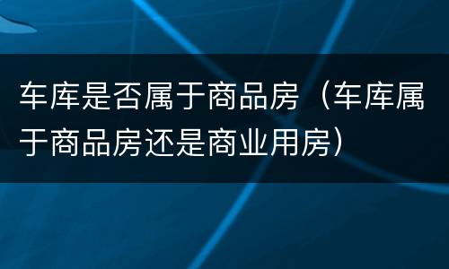 车库是否属于商品房（车库属于商品房还是商业用房）