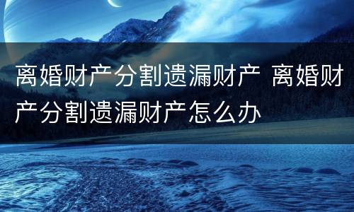 离婚财产分割遗漏财产 离婚财产分割遗漏财产怎么办