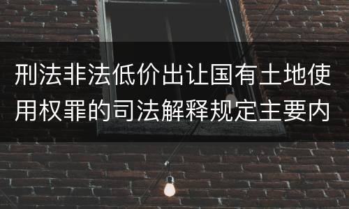 刑法非法低价出让国有土地使用权罪的司法解释规定主要内容有哪些