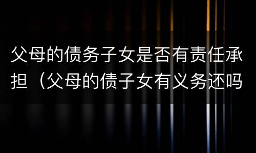父母的债务子女是否有责任承担（父母的债子女有义务还吗）