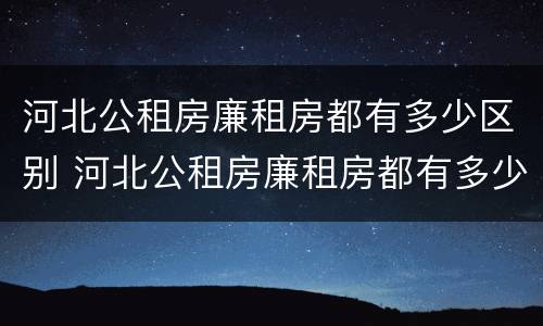 河北公租房廉租房都有多少区别 河北公租房廉租房都有多少区别的