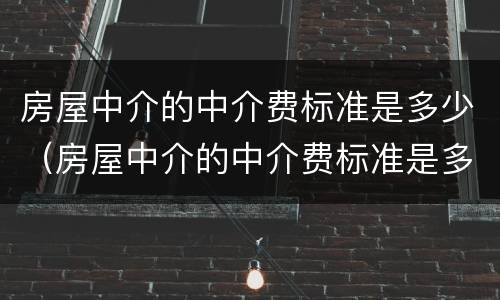 房屋中介的中介费标准是多少（房屋中介的中介费标准是多少钱）