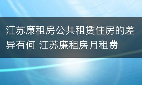 江苏廉租房公共租赁住房的差异有何 江苏廉租房月租费