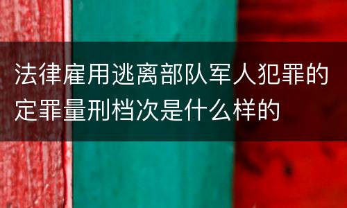 法律雇用逃离部队军人犯罪的定罪量刑档次是什么样的