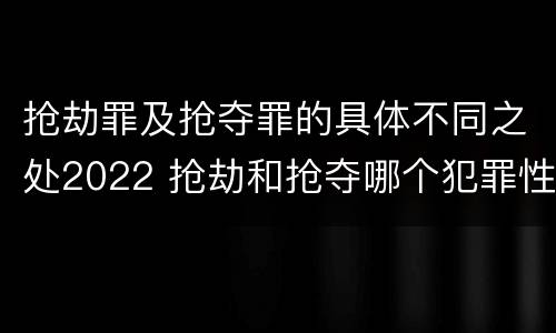 抢劫罪及抢夺罪的具体不同之处2022 抢劫和抢夺哪个犯罪性质严重
