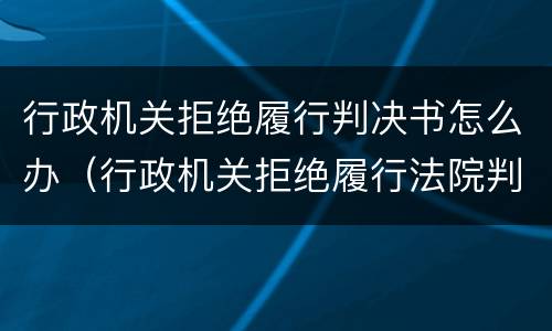 行政机关拒绝履行判决书怎么办（行政机关拒绝履行法院判决）