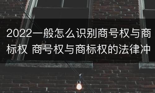 2022一般怎么识别商号权与商标权 商号权与商标权的法律冲突与解决