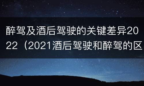 醉驾及酒后驾驶的关键差异2022（2021酒后驾驶和醉驾的区别）