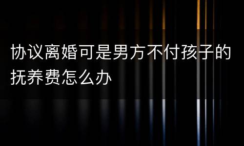 协议离婚可是男方不付孩子的抚养费怎么办