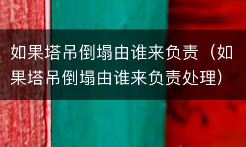 如果塔吊倒塌由谁来负责（如果塔吊倒塌由谁来负责处理）