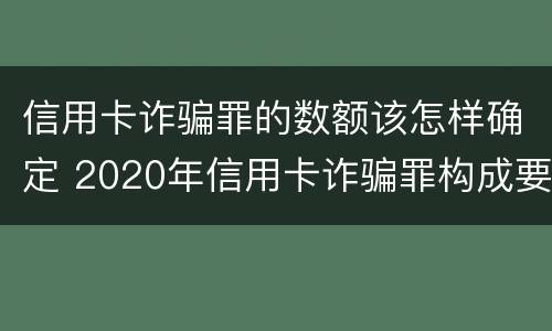 信用卡诈骗罪的数额该怎样确定 2020年信用卡诈骗罪构成要件