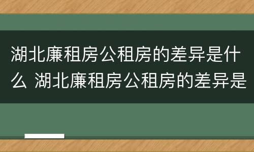 湖北廉租房公租房的差异是什么 湖北廉租房公租房的差异是什么呢