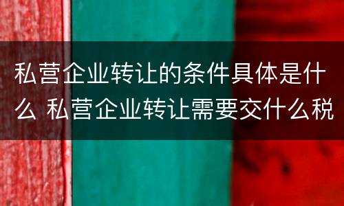 私营企业转让的条件具体是什么 私营企业转让需要交什么税?