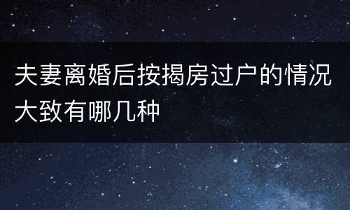 夫妻离婚后按揭房过户的情况大致有哪几种