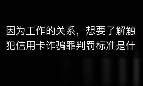 因为工作的关系，想要了解触犯信用卡诈骗罪判罚标准是什么