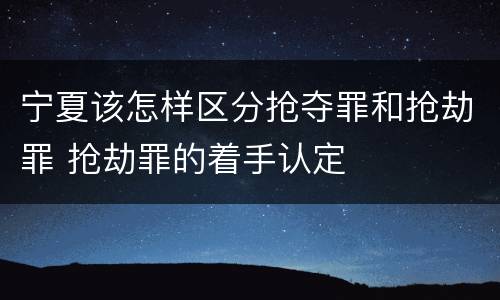 宁夏该怎样区分抢夺罪和抢劫罪 抢劫罪的着手认定