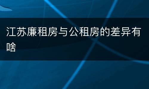江苏廉租房与公租房的差异有啥