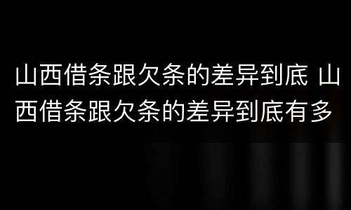 山西借条跟欠条的差异到底 山西借条跟欠条的差异到底有多大