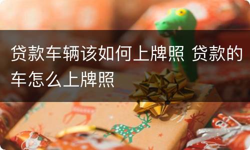 贷款车辆该如何上牌照 贷款的车怎么上牌照