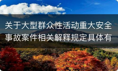 关于大型群众性活动重大安全事故案件相关解释规定具体有哪些重要内容