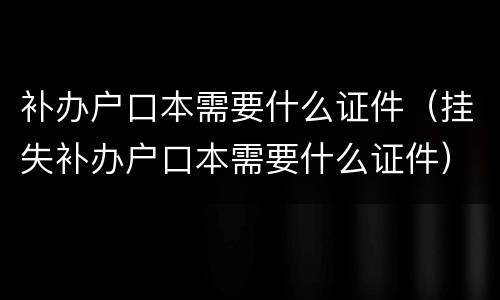 补办户口本需要什么证件（挂失补办户口本需要什么证件）