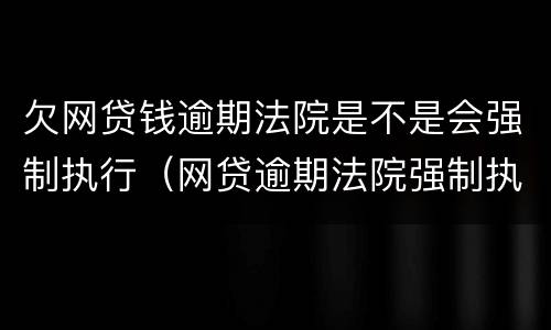 欠网贷钱逾期法院是不是会强制执行（网贷逾期法院强制执行需要多长时间）