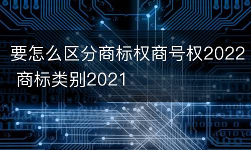 要怎么区分商标权商号权2022 商标类别2021