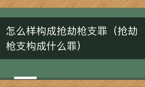 怎么样构成抢劫枪支罪（抢劫枪支构成什么罪）