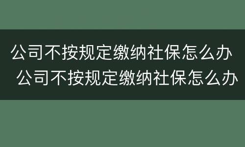 公司不按规定缴纳社保怎么办 公司不按规定缴纳社保怎么办理