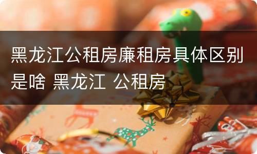 黑龙江公租房廉租房具体区别是啥 黑龙江 公租房