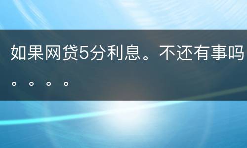 如果网贷5分利息。不还有事吗。。。。