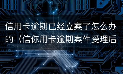 信用卡逾期已经立案了怎么办的（信你用卡逾期案件受理后会不会受到起诉书）