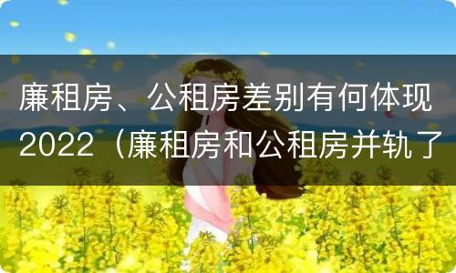 廉租房、公租房差别有何体现2022(廉租房和公租房并轨了吗)