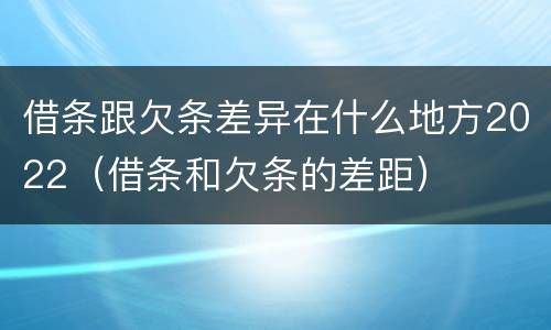 借条跟欠条差异在什么地方2022（借条和欠条的差距）