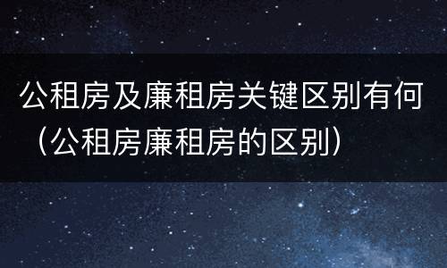 公租房及廉租房关键区别有何（公租房廉租房的区别）