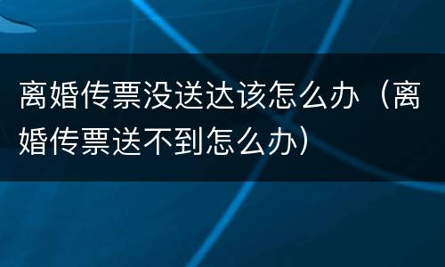 离婚传票没送达该怎么办（离婚传票送不到怎么办）